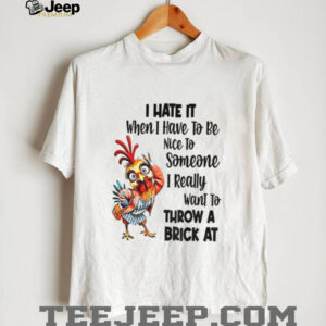 Chicken I hate it when I have to be nice to someone I really want to throw a brick at shirt