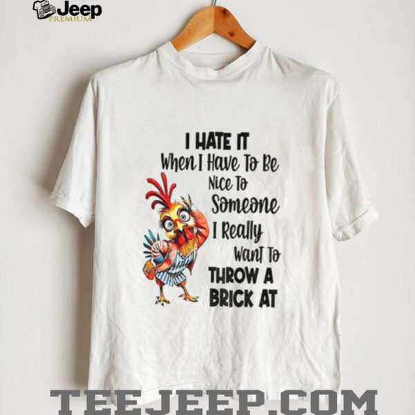 Chicken I hate it when I have to be nice to someone I really want to throw a brick at shirt