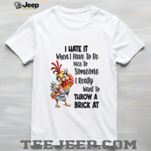 Chicken I hate it when I have to be nice to someone I really want to throw a brick at shirt