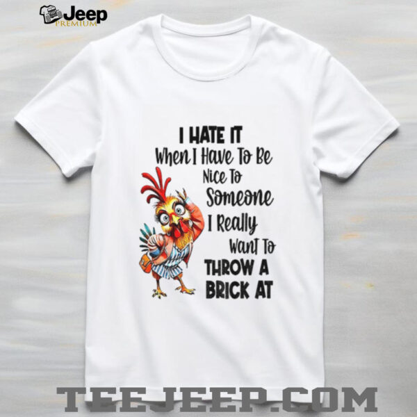 Chicken I hate it when I have to be nice to someone I really want to throw a brick at shirt