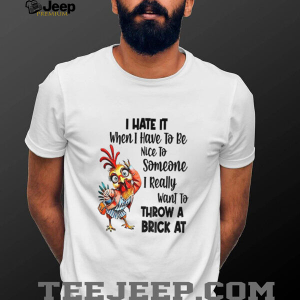 Chicken I hate it when I have to be nice to someone I really want to throw a brick at shirt