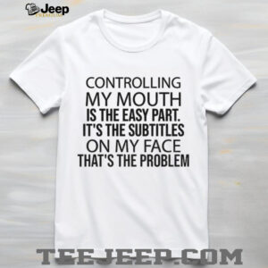 Controlling my mouth is the easy part it’s the subtitles on my face that’s the problem shirt