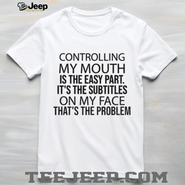 Controlling my mouth is the easy part it’s the subtitles on my face that’s the problem shirt