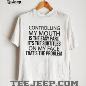 Controlling my mouth is the easy part it’s the subtitles on my face that’s the problem shirt