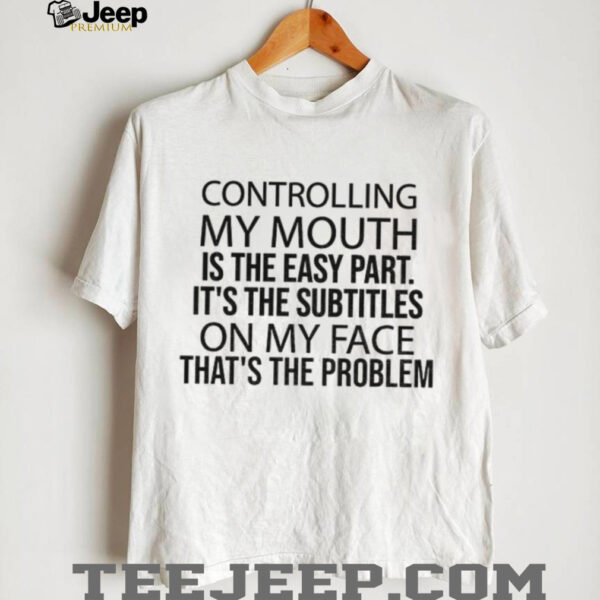 Controlling my mouth is the easy part it’s the subtitles on my face that’s the problem shirt