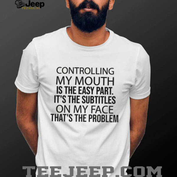 Controlling my mouth is the easy part it’s the subtitles on my face that’s the problem shirt