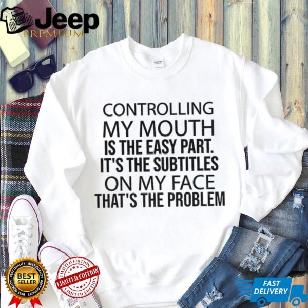 Controlling my mouth is the easy part it’s the subtitles on my face that’s the problem shirt