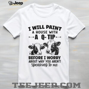 Cow I will paint your house with a q tip before I worry why you’re not speaking to me shirt