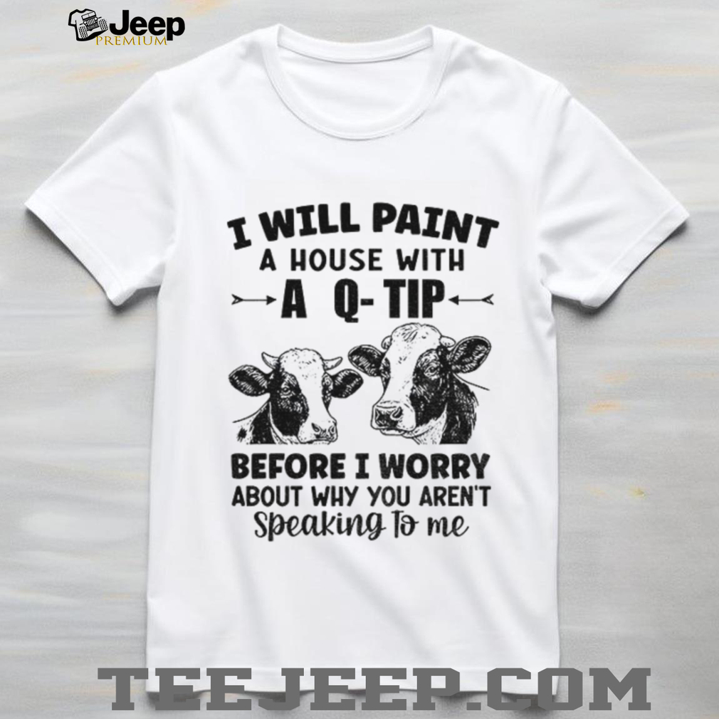 Cow I will paint your house with a q tip before I worry why you’re not speaking to me shirt Cow I will paint your house with a q tip before I worry why you’re not speaking to me shirt