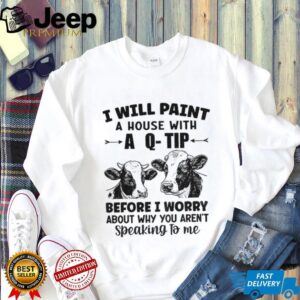 Cow I will paint your house with a q tip before I worry why you’re not speaking to me shirt