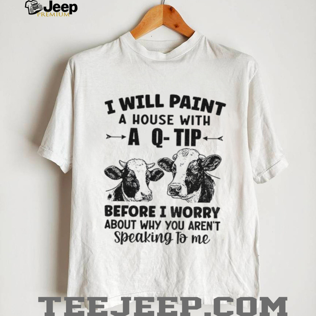 Cow I will paint your house with a q tip before I worry why you’re not speaking to me shirt Cow I will paint your house with a q tip before I worry why you’re not speaking to me shirt