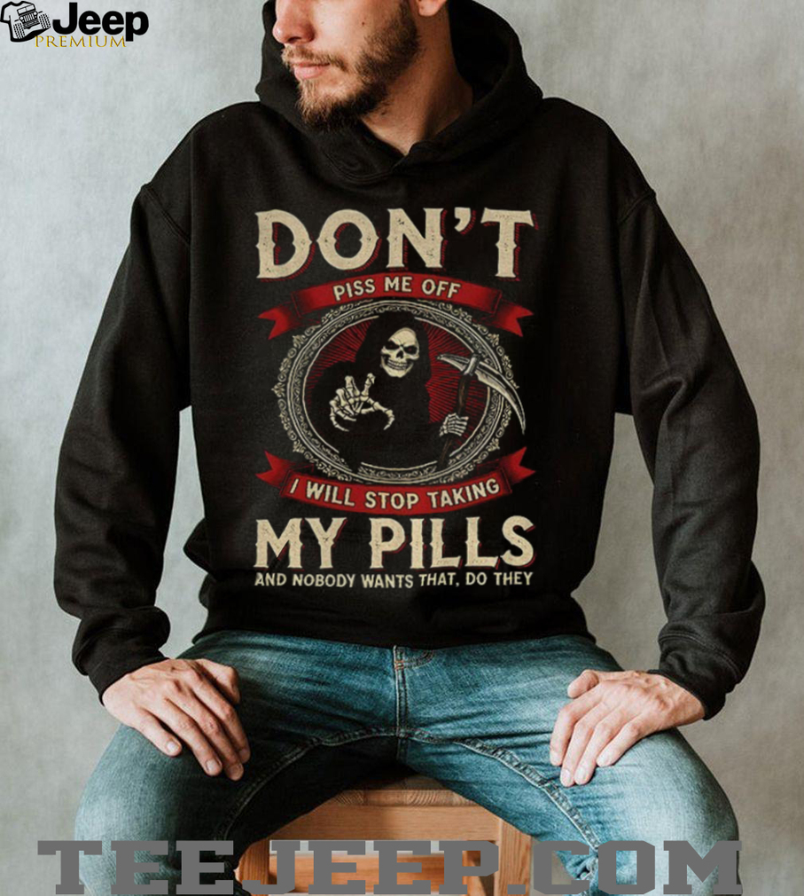Death don’t piss me off I will stop taking my pills and nobody wants that do they shirt Death don’t piss me off I will stop taking my pills and nobody wants that do they shirt