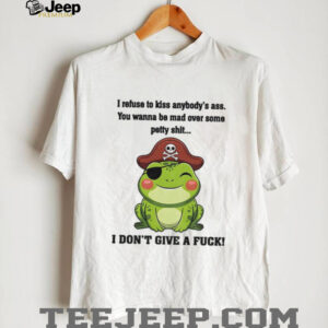 Frog I refuse to kiss anybody’s ass you wanna be mad over some petty shit I don’t give a fuck shirt