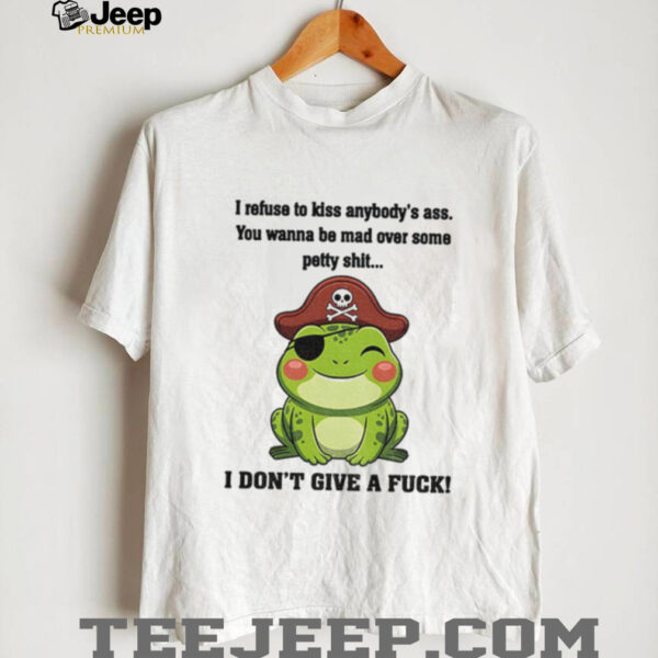 Frog I refuse to kiss anybody’s ass you wanna be mad over some petty shit I don’t give a fuck shirt