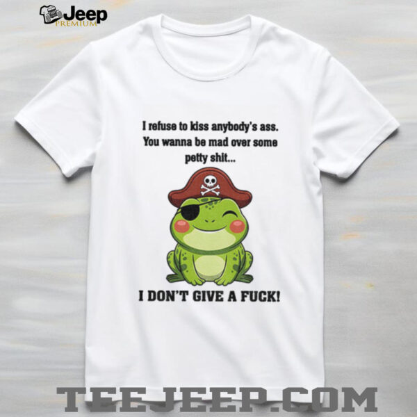 Frog I refuse to kiss anybody’s ass you wanna be mad over some petty shit I don’t give a fuck shirt
