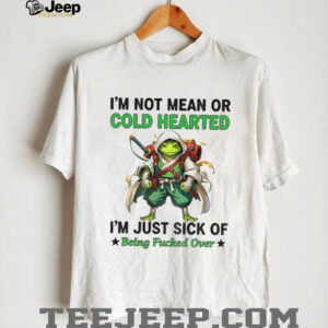 Frog I’m not mean or cold hearted I’m just sick of being fucked over shirt