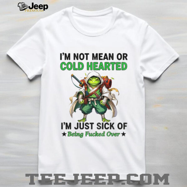 Frog I’m not mean or cold hearted I’m just sick of being fucked over shirt