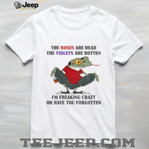 Frog the roses are dead the violets are rotten I’m freaking crazy or have you forgotten shirt