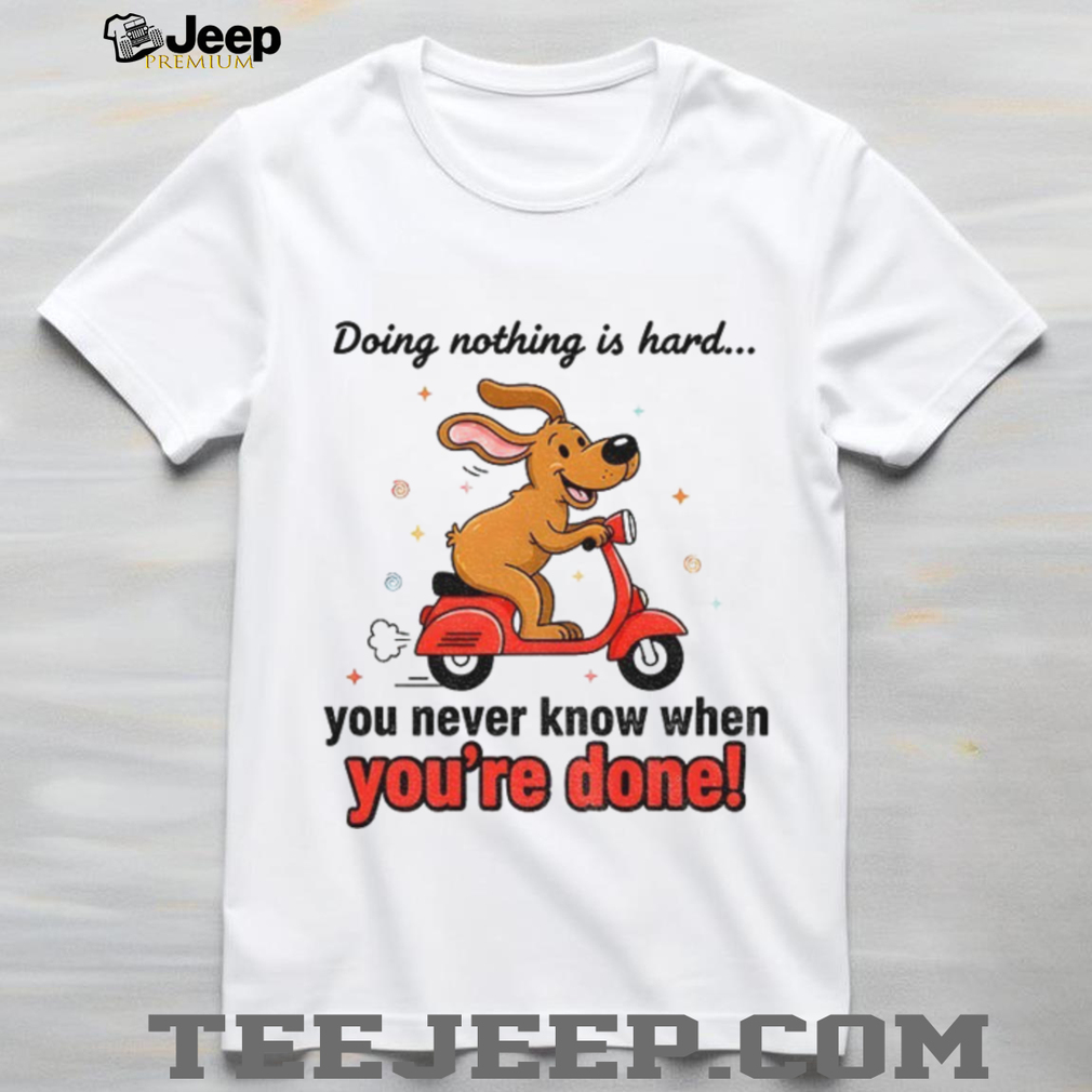 Funny dog doing nothing is hard you never know when you’re done shirt Funny dog doing nothing is hard you never know when you’re done shirt