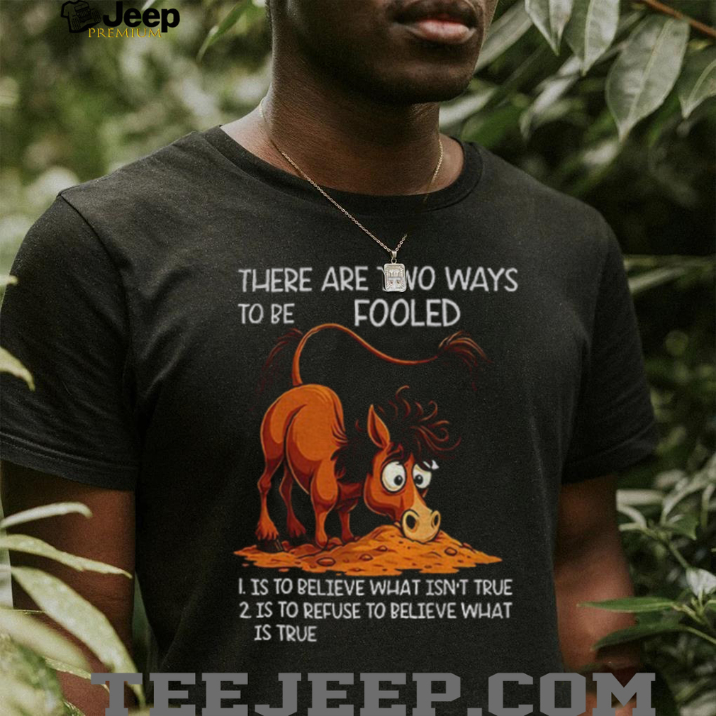 Funny horse there are two ways to be fooled is to believe what isn’t true is to refuse to believe what is true shirt