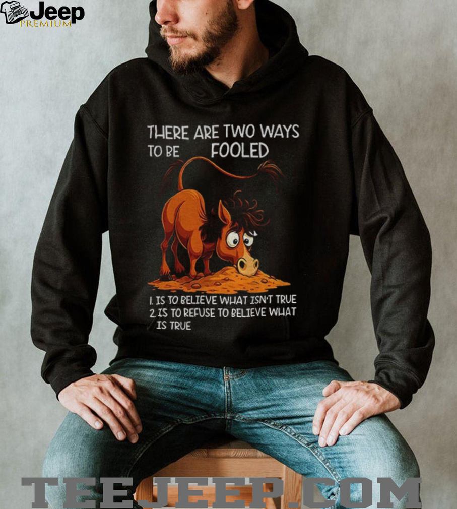 Funny horse there are two ways to be fooled is to believe what isn’t true is to refuse to believe what is true shirt