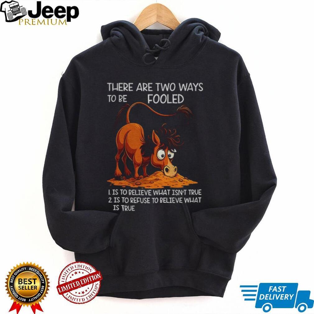 Funny horse there are two ways to be fooled is to believe what isn’t true is to refuse to believe what is true shirt Funny horse there are two ways to be fooled is to believe what isn’t true is to refuse to believe what is true shirt
