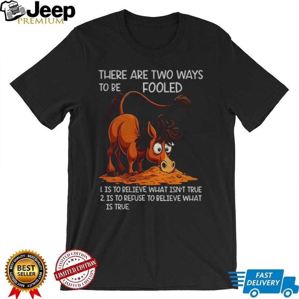 Funny horse there are two ways to be fooled is to believe what isn’t true is to refuse to believe what is true shirt Funny horse there are two ways to be fooled is to believe what isn’t true is to refuse to believe what is true shirt