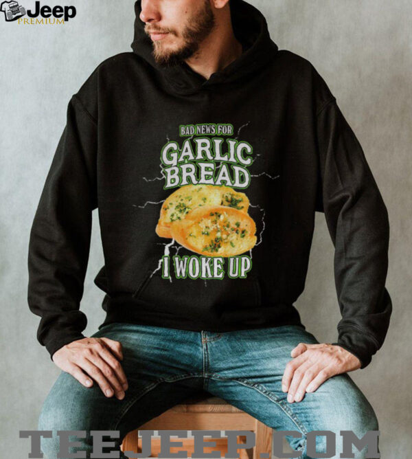 Garlic bread bad news for garlic bread I woke up shirt