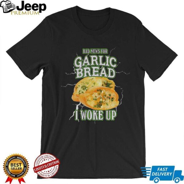 Garlic bread bad news for garlic bread I woke up shirt