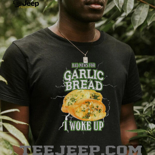 Garlic bread bad news for garlic bread I woke up shirt