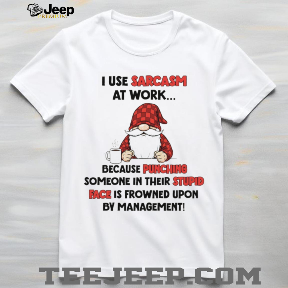 Gnome I use sarcasm at work because punching someone in their stupid face is frowned upon by management shirt Gnome I use sarcasm at work because punching someone in their stupid face is frowned upon by management shirt