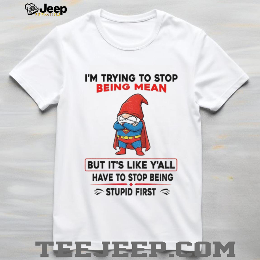 Gnome Superman I’m trying to stop being mean but it’s like y’all have to stop being stupid first shirt Gnome Superman I’m trying to stop being mean but it’s like y’all have to stop being stupid first shirt