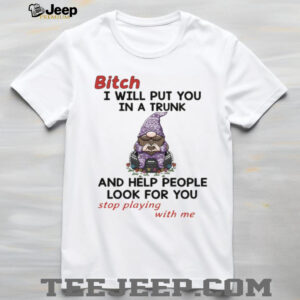 Gnome bitch I will put you in a trunk and help people look for you stop playing with me shirt