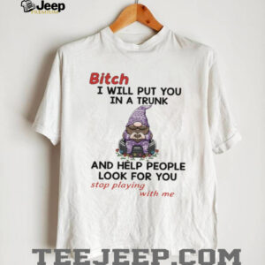 Gnome bitch I will put you in a trunk and help people look for you stop playing with me shirt