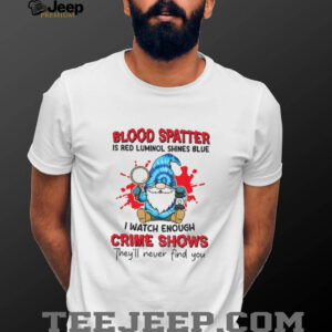 Gnome blood spatter is red luminol shines blue I watch enough crime shows they’ll never find you shirt