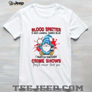 Gnome blood spatter is red luminol shines blue I watch enough crime shows they’ll never find you shirt