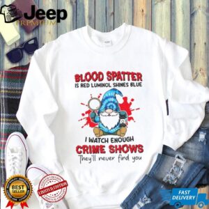 Gnome blood spatter is red luminol shines blue I watch enough crime shows they’ll never find you shirt