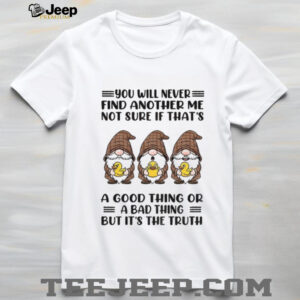 Gnome duck you will never find another me not sure if that’s a good thing or a bad thing but it’s the truth shirt