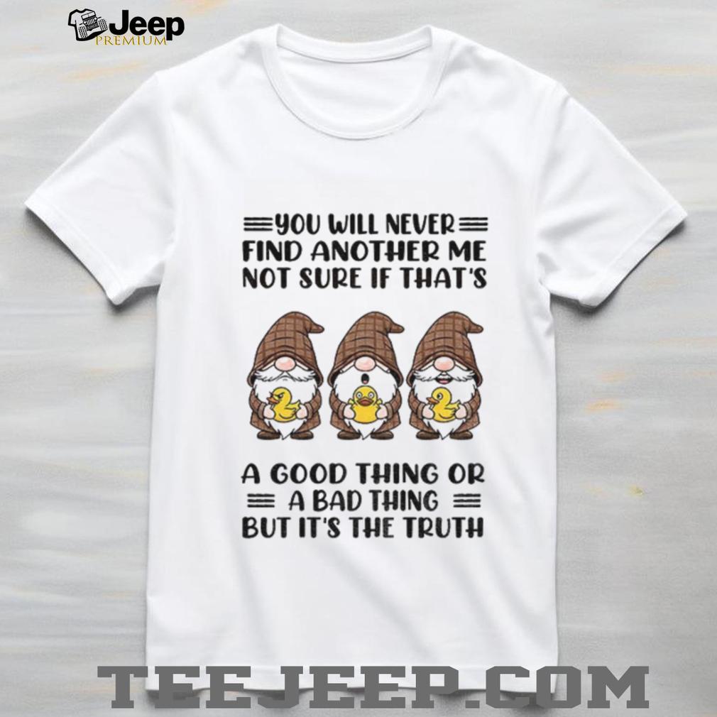 Gnome duck you will never find another me not sure if that’s a good thing or a bad thing but it’s the truth shirt Gnome duck you will never find another me not sure if that’s a good thing or a bad thing but it’s the truth shirt