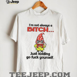 Gnome middle finger I’m not always a bitch just kidding go fuck yourself shirt