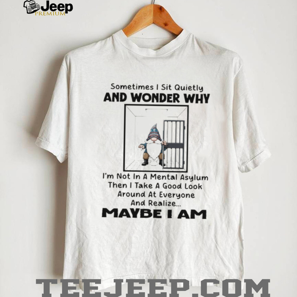 Gnome sometimes I sit quietly and wonder why I’m not in a mental asylum then I take a good look around shirt Gnome sometimes I sit quietly and wonder why I’m not in a mental asylum then I take a good look around shirt