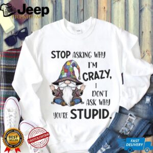 Gnome stop asking why I’m crazy I don’t ask why you’re stupid shirt
