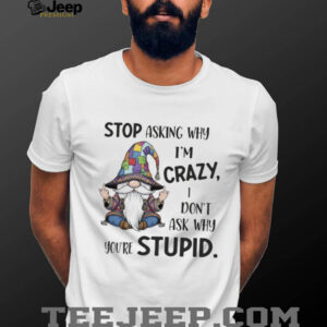 Gnome stop asking why I’m crazy I don’t ask why you’re stupid shirt