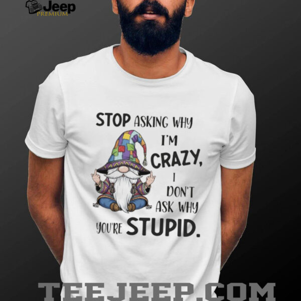 Gnome stop asking why I’m crazy I don’t ask why you’re stupid shirt