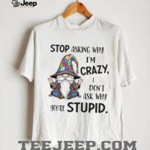 Gnome stop asking why I’m crazy I don’t ask why you’re stupid shirt