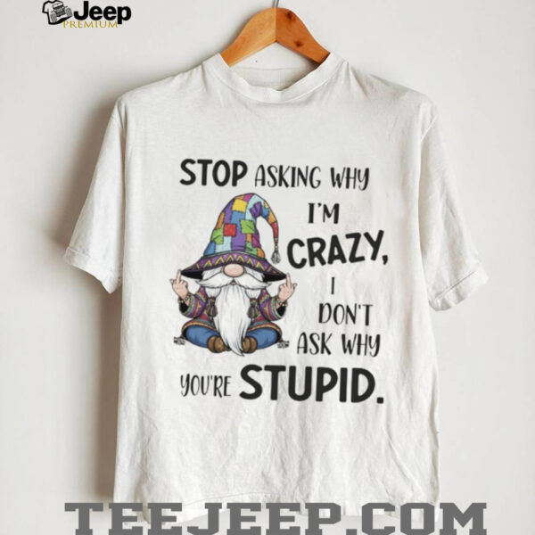 Gnome stop asking why I’m crazy I don’t ask why you’re stupid shirt