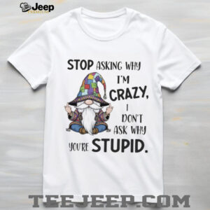 Gnome stop asking why I’m crazy I don’t ask why you’re stupid shirt