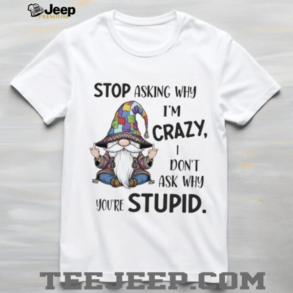 Gnome stop asking why I’m crazy I don’t ask why you’re stupid shirt