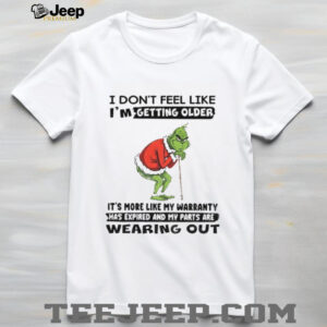 Grinch I don’t feel like I’m getting older it’s more like my warranty has expoired and my parts are wearing out Christmas shirt