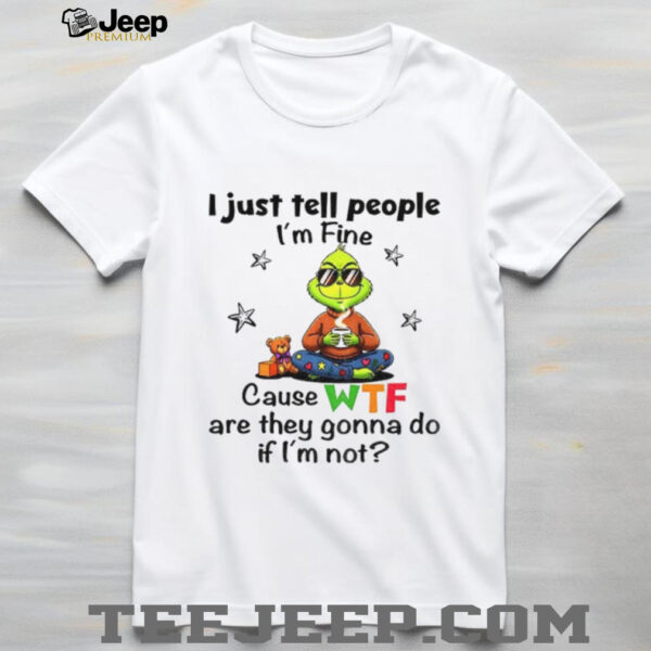 Grinch I just tell people I’m fine because WTF are they gonna do if i’m not Christmas shirt